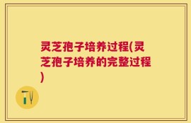 灵芝孢子培养过程(灵芝孢子培养的完整过程)