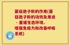 菌菇孢子粉的作用(菌菇孢子粉的功效及用途 - 重建生态环境、增强免疫力和改善呼吸系统)