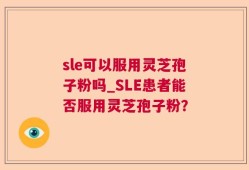 sle可以服用灵芝孢子粉吗_SLE患者能否服用灵芝孢子粉？