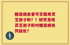 糖尿病患者可否服用灵芝孢子粉？？研究发现灵芝孢子粉对糖尿病有何益处？