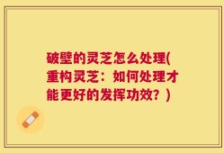 破壁的灵芝怎么处理(重构灵芝：如何处理才能更好的发挥功效？)