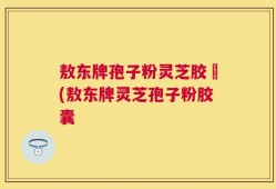 敖东牌孢子粉灵芝胶嚢(敖东牌灵芝孢子粉胶囊