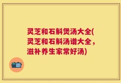 灵芝和石斛煲汤大全(灵芝和石斛汤谱大全，滋补养生家常好汤)