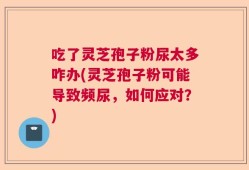 吃了灵芝孢子粉尿太多咋办(灵芝孢子粉可能导致频尿，如何应对？)