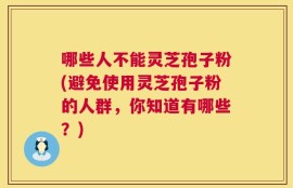 哪些人不能灵芝孢子粉(避免使用灵芝孢子粉的人群，你知道有哪些？)