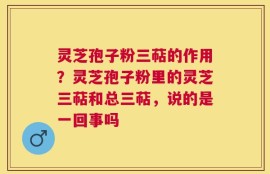 灵芝孢子粉三萜的作用？灵芝孢子粉里的灵芝三萜和总三萜，说的是一回事吗