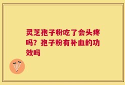 灵芝孢子粉吃了会头疼吗？孢子粉有补血的功效吗