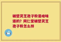 破壁灵芝孢子粉是啥味道的？同仁堂破壁灵芝孢子粉怎么样