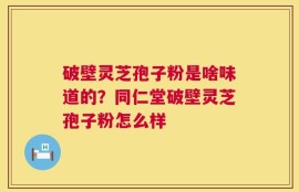 破壁灵芝孢子粉是啥味道的？同仁堂破壁灵芝孢子粉怎么样