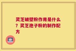 灵芝破壁粉作用是什么？灵芝孢子粉的制作配方