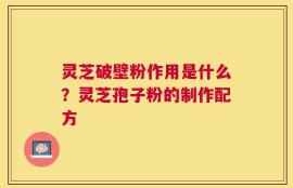 灵芝破壁粉作用是什么？灵芝孢子粉的制作配方