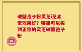 破壁孢子粉灵芝i芝素堂效果好？哪里可以买到正宗的灵芝破壁孢子粉