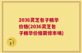 2036灵芝包子精华价格(2036灵芝包子精华价格震惊市场)