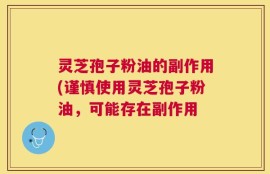 灵芝孢子粉油的副作用(谨慎使用灵芝孢子粉油，可能存在副作用