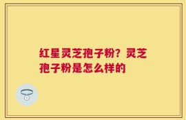 红星灵芝孢子粉？灵芝孢子粉是怎么样的