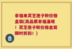 幸福来灵芝孢子粉价格盒装(高品质幸福涌现！灵芝孢子粉价格盒装限时折扣！)