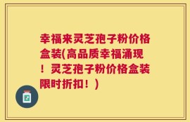 幸福来灵芝孢子粉价格盒装(高品质幸福涌现！灵芝孢子粉价格盒装限时折扣！)