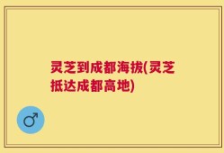 灵芝到成都海拔(灵芝抵达成都高地)