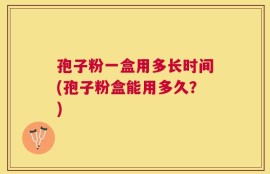 孢子粉一盒用多长时间(孢子粉盒能用多久？)