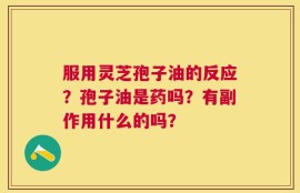 服用灵芝孢子油的反应？孢子油是药吗？有副作用什么的吗？