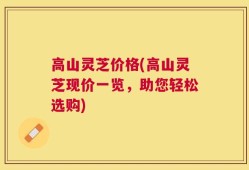 高山灵芝价格(高山灵芝现价一览，助您轻松选购)