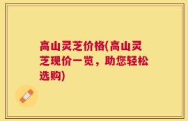 高山灵芝价格(高山灵芝现价一览，助您轻松选购)