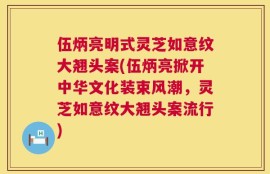 伍炳亮明式灵芝如意纹大翘头案(伍炳亮掀开中华文化装束风潮，灵芝如意纹大翘头案流行)