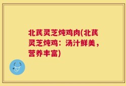 北芪灵芝炖鸡肉(北芪灵芝炖鸡：汤汁鲜美，营养丰富)