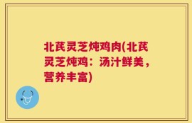 北芪灵芝炖鸡肉(北芪灵芝炖鸡：汤汁鲜美，营养丰富)