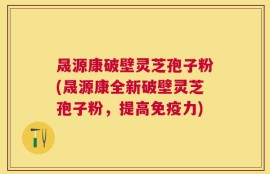 晟源康破壁灵芝孢子粉(晟源康全新破壁灵芝孢子粉，提高免疫力)