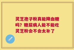 灵芝孢子粉真能降血糖吗？糖尿病人能不能吃灵芝粉会不会太补了