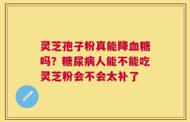 灵芝孢子粉真能降血糖吗？糖尿病人能不能吃灵芝粉会不会太补了