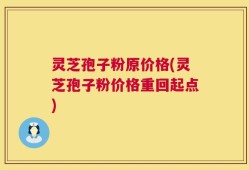 灵芝孢子粉原价格(灵芝孢子粉价格重回起点)