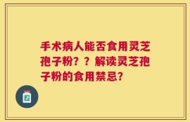 手术病人能否食用灵芝孢子粉？？解读灵芝孢子粉的食用禁忌？