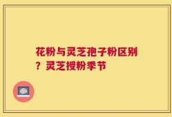 花粉与灵芝孢子粉区别？灵芝授粉季节