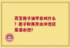 灵芝孢子油学名叫什么？孢子粉用开水冲泡还是温水泡？