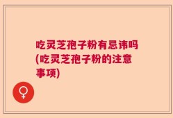 吃灵芝孢子粉有忌讳吗(吃灵芝孢子粉的注意事项)