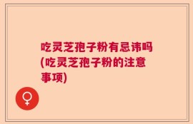 吃灵芝孢子粉有忌讳吗(吃灵芝孢子粉的注意事项)