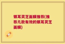 银耳灵芝面膜推荐(推荐几款有效的银耳灵芝面膜)