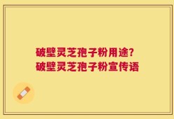 破壁灵芝孢子粉用途？破壁灵芝孢子粉宣传语