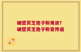 破壁灵芝孢子粉用途？破壁灵芝孢子粉宣传语
