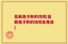 苔藓孢子粉的功效(苔藓孢子粉的功效及用途)
