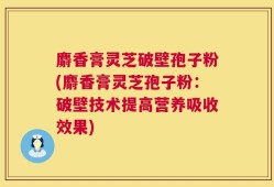 麝香膏灵芝破壁孢子粉(麝香膏灵芝孢子粉：破壁技术提高营养吸收效果)