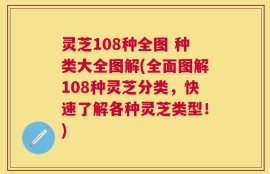 灵芝108种全图 种类大全图解(全面图解108种灵芝分类，快速了解各种灵芝类型！)