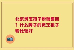 北京灵芝孢子粉销售商？什么牌子的灵芝孢子粉比较好