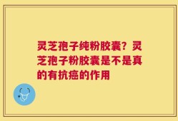 灵芝孢子纯粉胶囊？灵芝孢子粉胶囊是不是真的有抗癌的作用