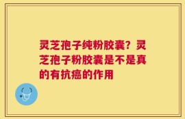灵芝孢子纯粉胶囊？灵芝孢子粉胶囊是不是真的有抗癌的作用