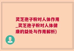 灵芝孢子粉对人体作用_灵芝孢子粉对人体健康的益处与作用解析)