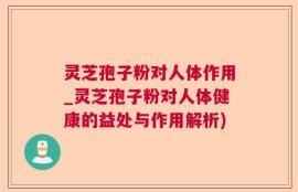 灵芝孢子粉对人体作用_灵芝孢子粉对人体健康的益处与作用解析)