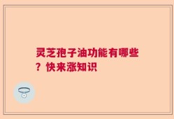 灵芝孢子油功能有哪些？快来涨知识
